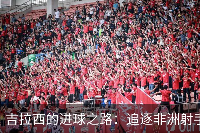 吉拉西的进球之路：追逐非洲射手榜的冒险游戏！