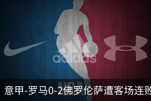 意甲-罗马0-2佛罗伦萨遭客场连败 穆帅近4轮不胜